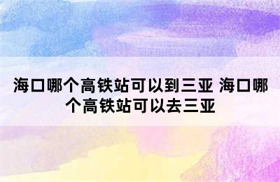 海口哪个高铁站可以到三亚 海口哪个高铁站可以去三亚